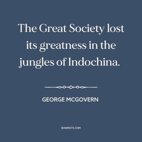 A quote by George McGovern about vietnam war: “The Great Society lost its greatness in the jungles of Indochina.”