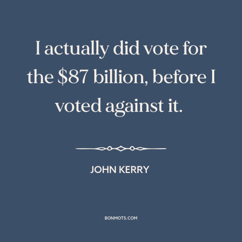 A quote by John Kerry about iraq war: “I actually did vote for the $87 billion, before I voted against it.”