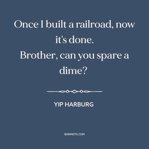 A quote by E.Y. Harburg about great depression: “Once I built a railroad, now it's done. Brother, can you spare a dime?”