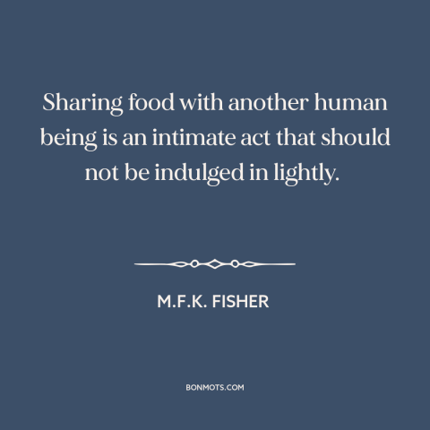 A quote by M.F.K. Fisher about eating: “Sharing food with another human being is an intimate act that should not be…”