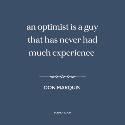 A quote by Don Marquis about optimism: “an optimist is a guy that has never had much experience”