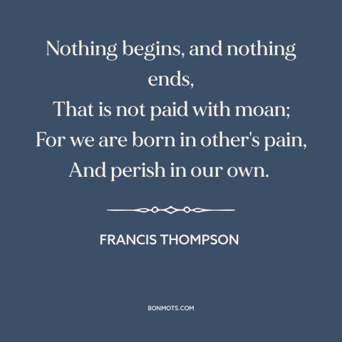 A quote by Francis Thompson about life and death: “Nothing begins, and nothing ends, That is not paid with moan; For we are…”