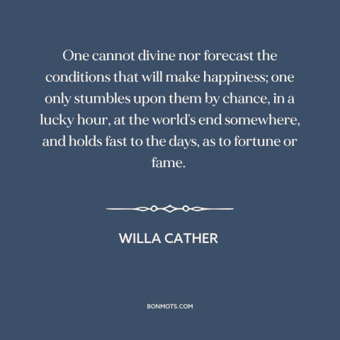 A quote by Willa Cather about happiness: “One cannot divine nor forecast the conditions that will make happiness;…”