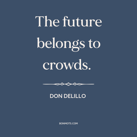 A quote by Don DeLillo about the masses: “The future belongs to crowds.”