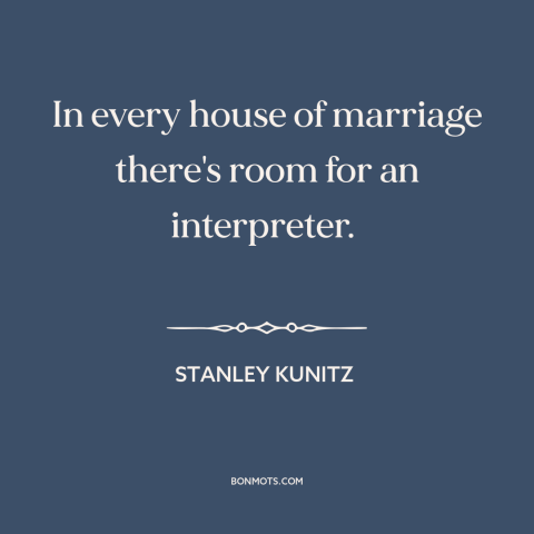 A quote by Stanley Kunitz about marriage: “In every house of marriage there's room for an interpreter.”