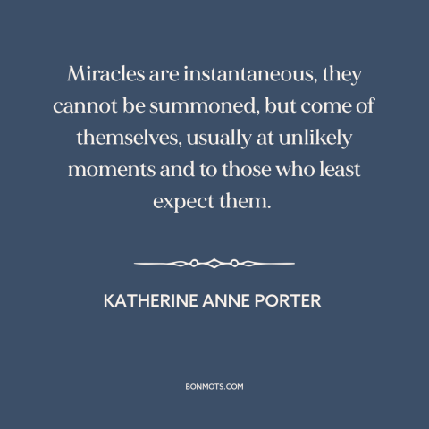 A quote by Katherine Anne Porter about miracles: “Miracles are instantaneous, they cannot be summoned, but come…”