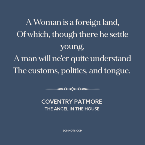 A quote by Coventry Patmore about gender relations: “A Woman is a foreign land, Of which, though there he settle young, A…”