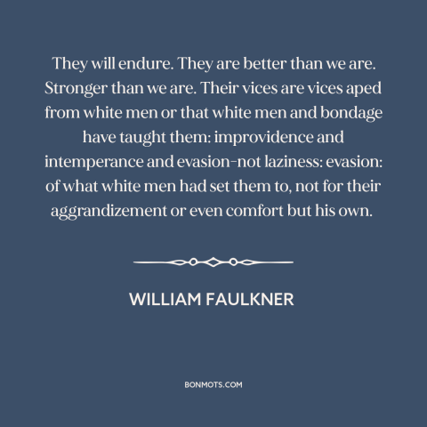 A quote by William Faulkner about black resilience: “They will endure. They are better than we are. Stronger than we are.”