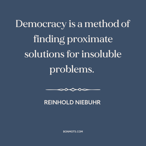A quote by Reinhold Niebuhr about democracy: “Democracy is a method of finding proximate solutions for insoluble problems.”