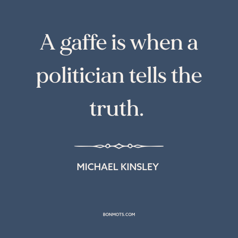 A quote by Michael Kinsley about politics: “A gaffe is when a politician tells the truth.”