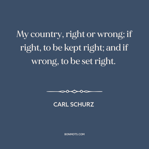 A quote by Carl Schurz about patriotism: “My country, right or wrong; if right, to be kept right; and if wrong…”