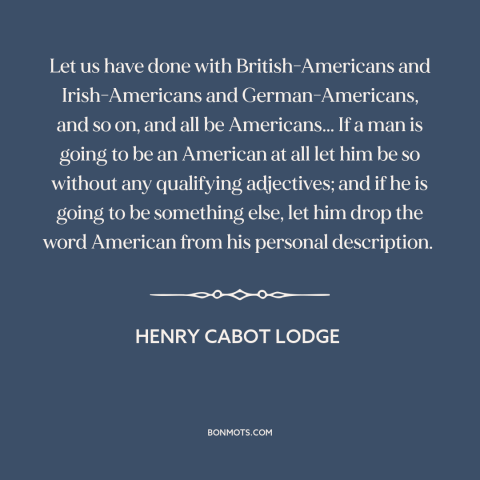 A quote by Henry Cabot Lodge about assimilation: “Let us have done with British-Americans and Irish-Americans and…”