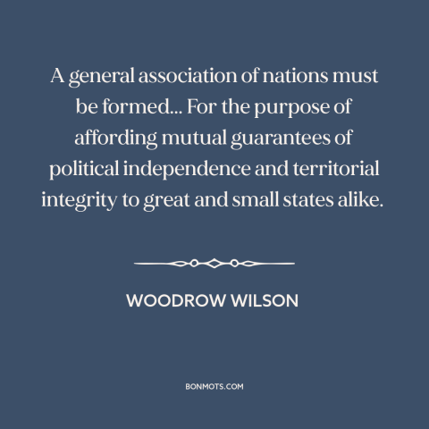 A quote by Woodrow Wilson about international politics: “A general association of nations must be formed... For…”