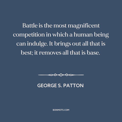 A quote by George S. Patton about war: “Battle is the most magnificent competition in which a human being can indulge. It…”