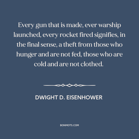 A quote by Dwight D. Eisenhower about costs of war: “Every gun that is made, ever warship launched, every rocket fired…”