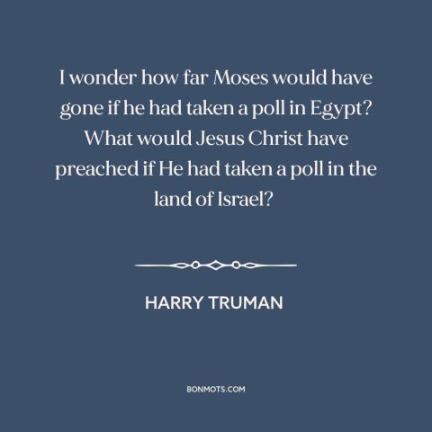 A quote by Harry Truman about public opinion: “I wonder how far Moses would have gone if he had taken a poll…”