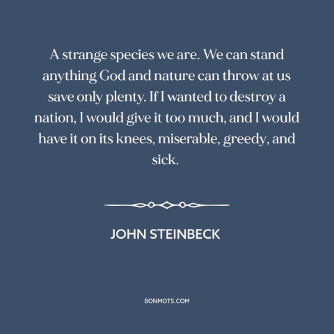 A quote by John Steinbeck about excess: “A strange species we are. We can stand anything God and nature can throw…”