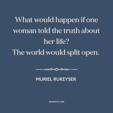 A quote by Muriel Rukeyser about women: “What would happen if one woman told the truth about her life? The world…”