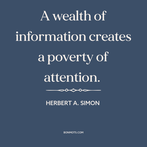 A quote by Herbert A. Simon about information overload: “A wealth of information creates a poverty of attention.”