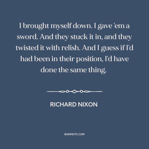 A quote by Richard Nixon about watergate: “I brought myself down. I gave 'em a sword. And they stuck it in…”