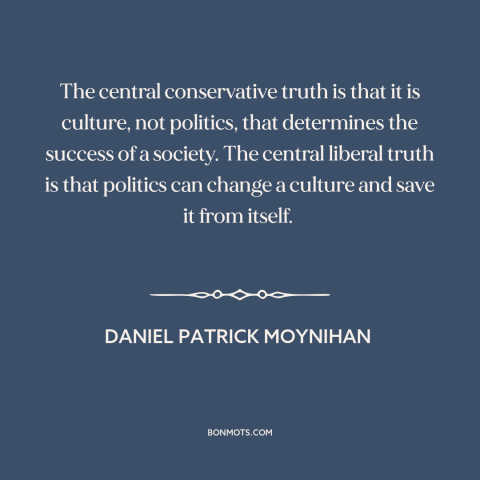 A quote by Daniel Patrick Moynihan about politics is downstream of culture: “The central conservative truth is that it…”