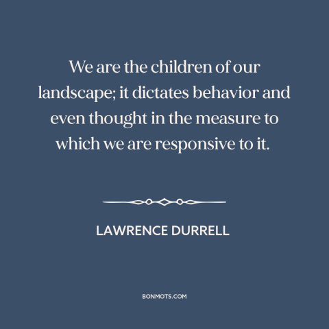 A quote by Lawrence Durrell about place: “We are the children of our landscape; it dictates behavior and even thought in…”