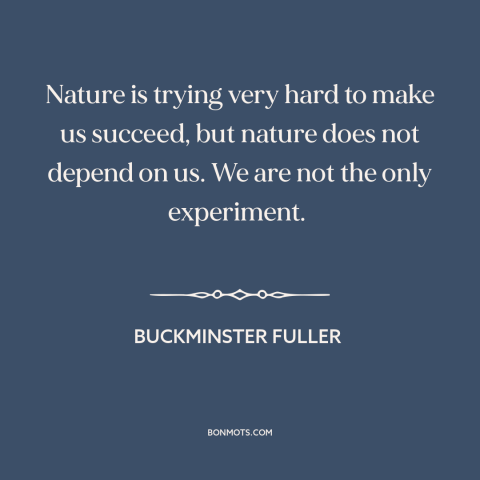 A quote by Buckminster Fuller about man and nature: “Nature is trying very hard to make us succeed, but nature does not…”