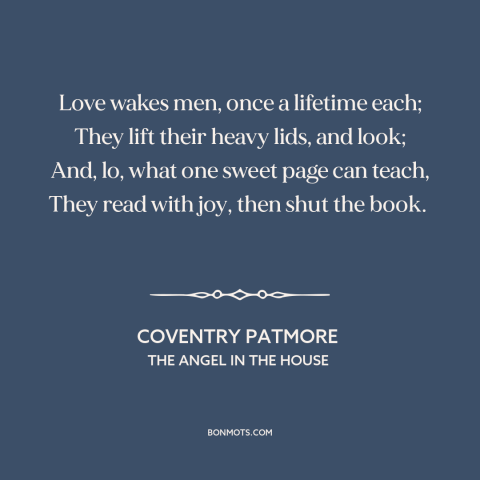 A quote by Coventry Patmore about power of love: “Love wakes men, once a lifetime each; They lift their heavy lids, and…”