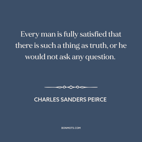 A quote by Charles Sanders Peirce about truth: “Every man is fully satisfied that there is such a thing as truth, or…”