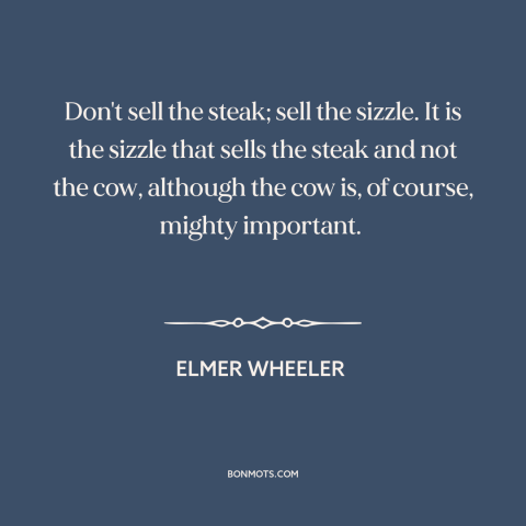 A quote by Elmer Wheeler about advertising and marketing: “Don't sell the steak; sell the sizzle. It is the sizzle that…”