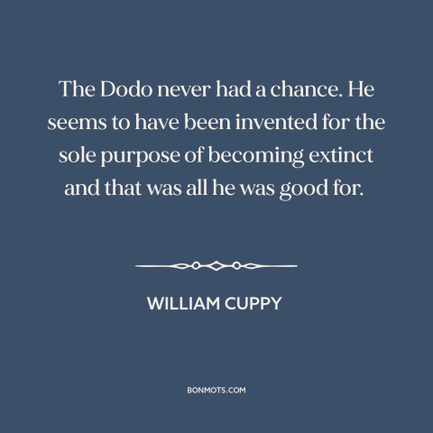 A quote by William Cuppy about extinction: “The Dodo never had a chance. He seems to have been invented for the…”