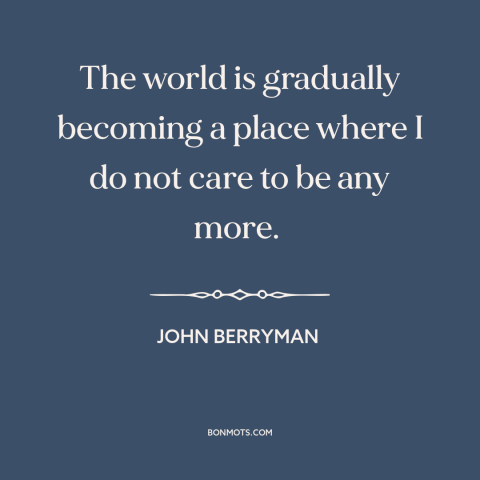 A quote by John Berryman about loss: “The world is gradually becoming a place where I do not care to be any more.”