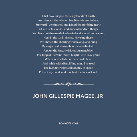 A quote by John Gillespie Magee, Jr about flying: “Oh! I have slipped the surly bonds of Earth And danced the skies on…”