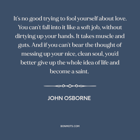 A quote by John Osborne about challenges of love: “It's no good trying to fool yourself about love. You can't fall into it…”