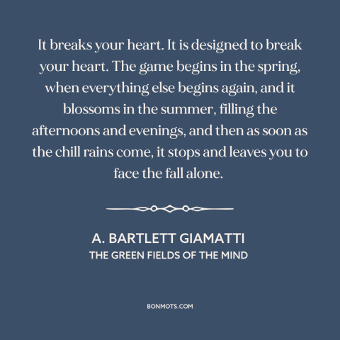 A quote by A. Bartlett Giamatti about baseball: “It breaks your heart. It is designed to break your heart. The game begins…”