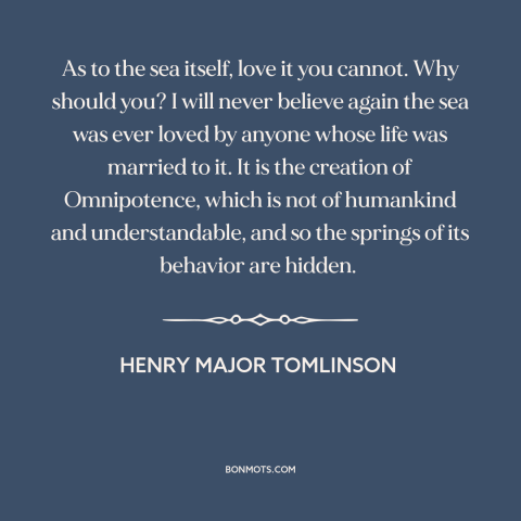 A quote by Henry Major Tomlinson about ocean and sea: “As to the sea itself, love it you cannot. Why should you? I will…”