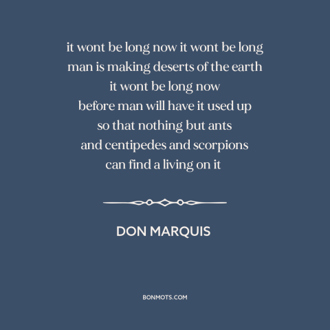 A quote by Don Marquis about environmental destruction: “it wont be long now it wont be long man is making deserts of…”