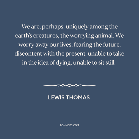 A quote by Lewis Thomas about worry: “We are, perhaps, uniquely among the earth's creatures, the worrying animal. We worry…”