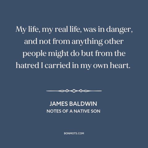 A quote by James Baldwin about effects of racism: “My life, my real life, was in danger, and not from anything other people…”