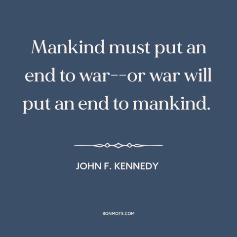 A quote by John F. Kennedy: “Mankind must put an end to war--or war will put an end to mankind.”