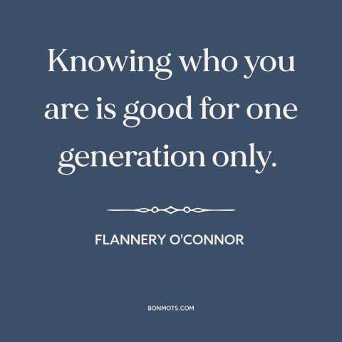 A quote by Flannery O'Connor about self-knowledge: “Knowing who you are is good for one generation only.”