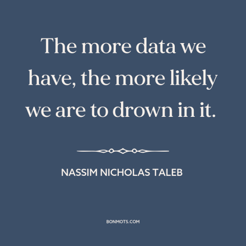 A quote by Nassim Nicholas Taleb about information overload: “The more data we have, the more likely we are to drown in it.”