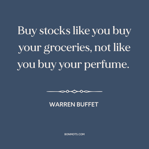 A quote by Warren Buffet about investing: “Buy stocks like you buy your groceries, not like you buy your perfume.”