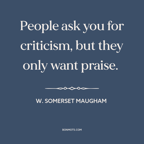 A quote by W. Somerset Maugham about openness to criticism: “People ask you for criticism, but they only want praise.”