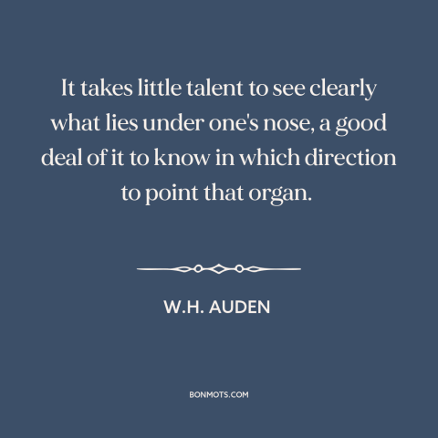 A quote by W.H. Auden about judgment: “It takes little talent to see clearly what lies under one's nose, a good…”