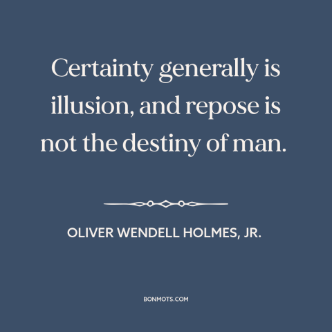 A quote by Oliver Wendell Holmes, Jr.  about certainty: “Certainty generally is illusion, and repose is not the destiny of…”