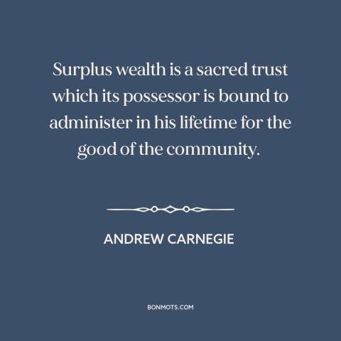 A quote by Andrew Carnegie about charity: “Surplus wealth is a sacred trust which its possessor is bound to administer in…”