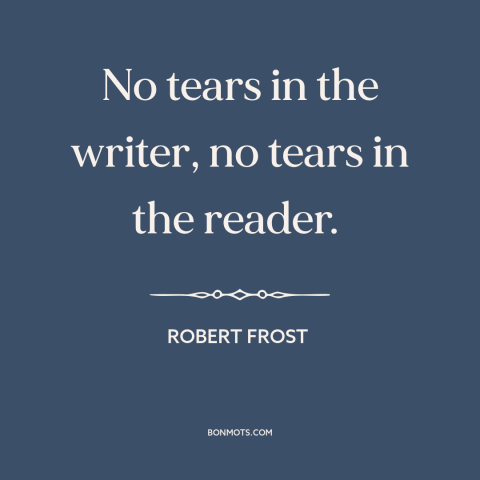 A quote by Robert Frost about artist and audience: “No tears in the writer, no tears in the reader.”