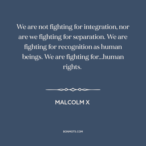 A quote by Malcolm X about civil rights: “We are not fighting for integration, nor are we fighting for separation. We are…”