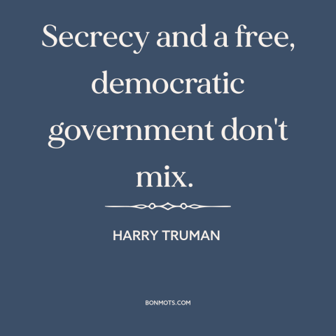 A quote by Harry Truman about government secrets: “Secrecy and a free, democratic government don't mix.”